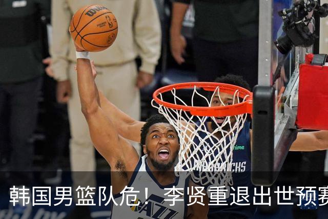 韩国男篮队危！李贤重退出世预赛，恐遭两连败，无缘男篮世界杯！